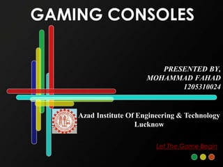 GAMING CONSOLES
PRESENTED BY,
MOHAMMAD FAHAD
1205310024
Azad Institute Of Engineering & Technology
Lucknow
Let The Game Begin
 