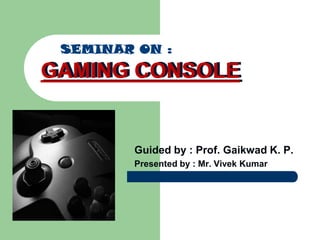 SEMINAR ON : GAMING CONSOLE GAMING CONSOLE Guided by : Prof. Gaikwad K. P. Presented by : Mr. Vivek Kumar 