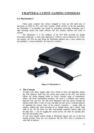 13
CHAPTER 6: LATEST GAMING CONSOLES
6.1 PlayStation 4
Video game consoles have always struggled to keep up with rapid pac...