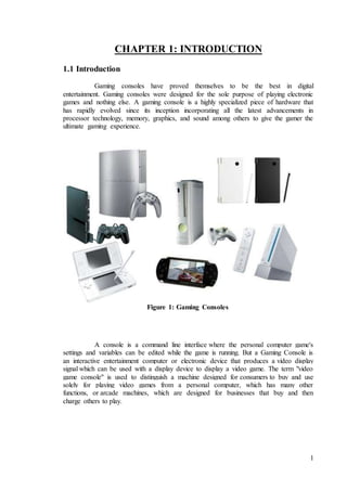 1
CHAPTER 1: INTRODUCTION
1.1 Introduction
Gaming consoles have proved themselves to be the best in digital
entertainment....