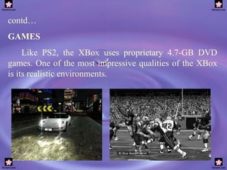 contd… GAMES Like PS2, the XBox uses proprietary 4.7-GB DVD games. One of the most impressive qualities of the XBox is its realistic environments. 