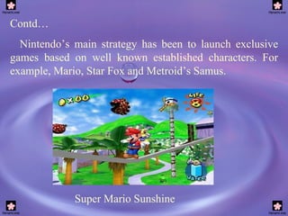 Contd… Nintendo’s main strategy has been to launch exclusive games based on well known established characters. For example, Mario, Star Fox and Metroid’s Samus. Super Mario Sunshine 