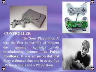 CONTROLLER The Sony PlayStation X was the first in the line of modern day gaming consoles with revolutionary features like  Force Feedback.  It was so successful that Sony estimated that one in every five US households had a PlayStation.   
