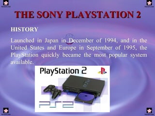 THE SONY PLAYSTATION 2 HISTORY Launched in Japan in December of 1994, and in the United States and Europe in September of 1995, the PlayStation quickly became the most popular system available.   