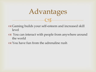 Advantages

 Gaming builds your self-esteem and increased skill
level
 You can interact with people from anywhere around
the world
 You have fun from the adrenaline rush

 
