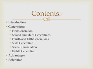  Introduction
 Generations







Contents:

First Generation
Second and Third Generations
Fourth and Fifth Generations
Sixth Generation
Seventh Generation
Eighth Generation

 Advantages
 Reference

 