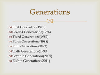Generations

 First Generation(1972)
 Second Generations(1976)
 Third Generations(1983)
 Forth Generations(1988)
 Fifth Generations(1993)
 Sixth Generations(1999)
 Seventh Generations(2005)
 Eighth Generations(2011)

 