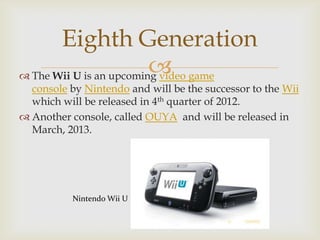 Eighth Generation

 The Wii U is an upcoming video game

console by Nintendo and will be the successor to the Wii
which ...