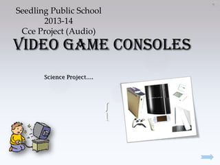 Seedling Public School
2013-14
Cce Project (Audio)

Video Game consoles
Science Project….

{

 