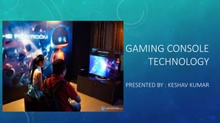 GAMING CONSOLE
TECHNOLOGY
PRESENTED BY : KESHAV KUMAR
 