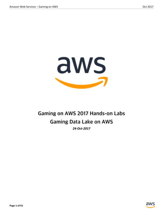 Amazon	Web	Services	–	Gaming	on	AWS	 Oct	2017	
Page	1	of	61			
	
	
	
	
Gaming on AWS 2017 Hands-on Labs
Gaming Data Lake on AWS
24-Oct-2017	
	
	
 