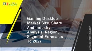 Gaming Desktop
Market Size, Share
And Industry
Analysis Region,
Segment Forecasts
To 2027
www.reportsanddata.com
 