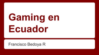 Gaming en
Ecuador
Francisco Bedoya R
 