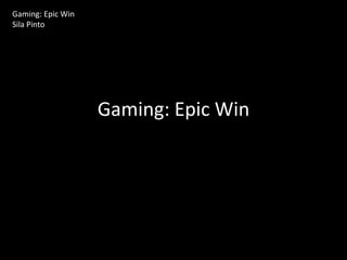 Gaming: Epic Win
Sila Pinto




                   Gaming: Epic Win
 