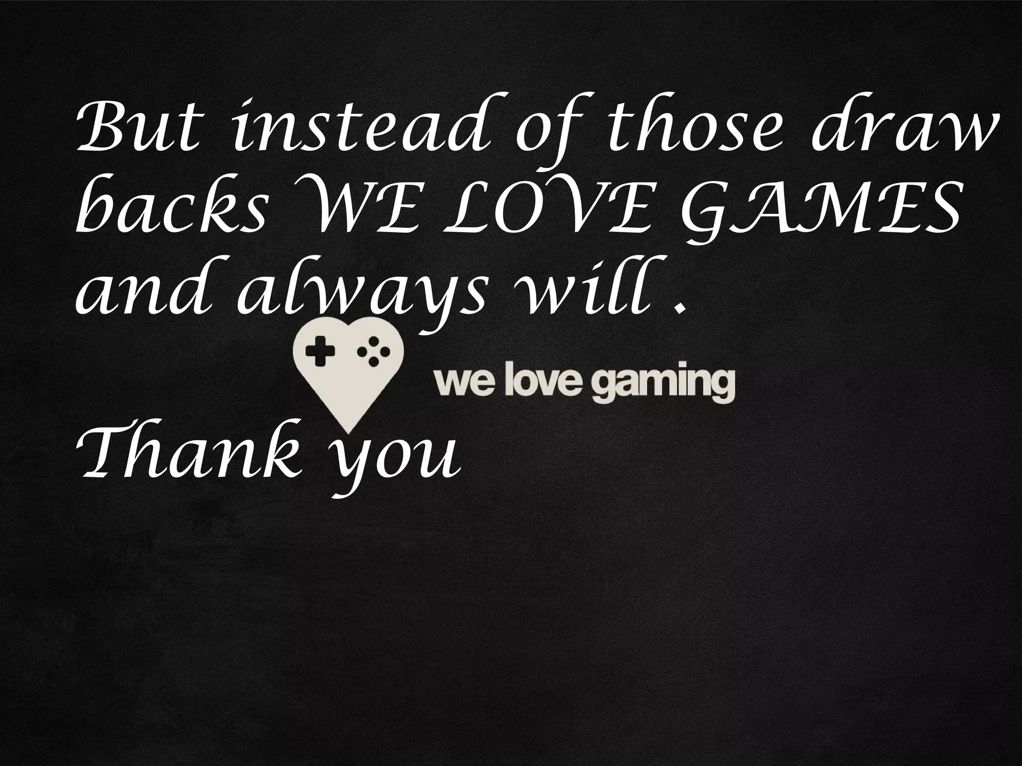But instead of those draw
backs WE LOVE GAMES
and always will .
Thank you

 