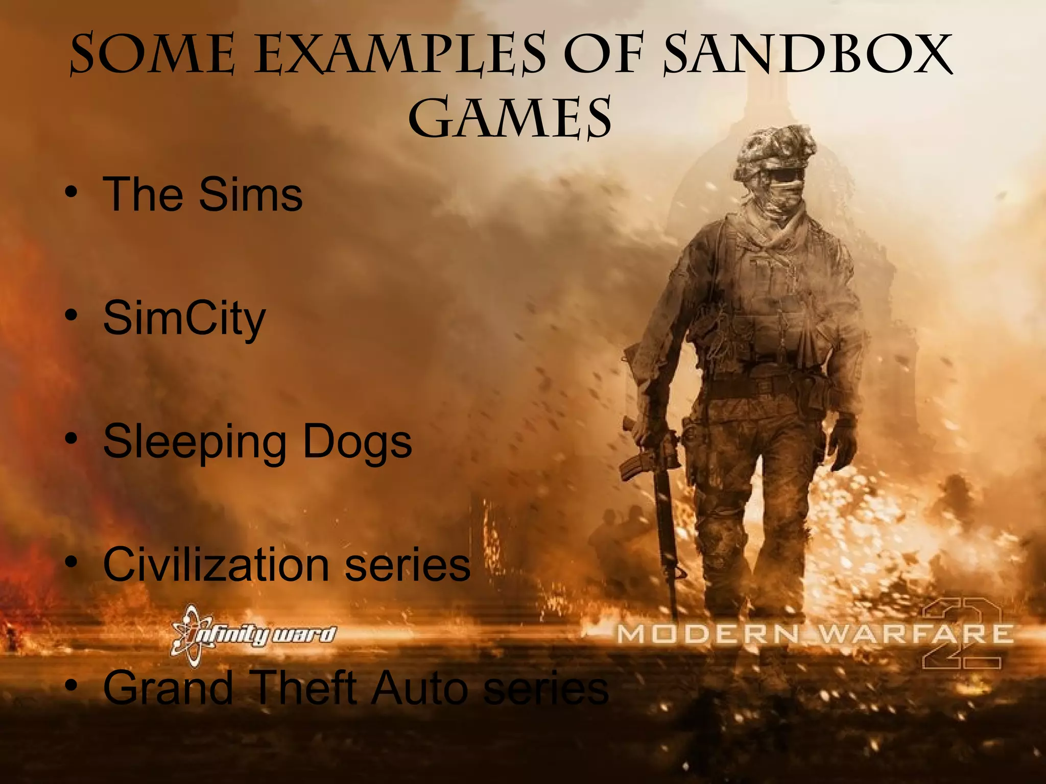 Some Examples of Sandbox
games
• The Sims
• SimCity
• Sleeping Dogs
• Civilization series
• Grand Theft Auto series

 