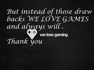 But instead of those draw
backs WE LOVE GAMES
and always will .
Thank you

 