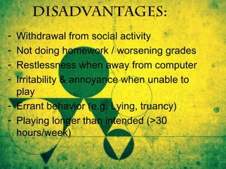 disadvantages:
-

Withdrawal from social activity
Not doing homework / worsening grades
Restlessness when away from comput...