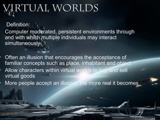 Virtual Worlds
Definition:
Computer moderated, persistent environments through
and with which multiple individuals may int...