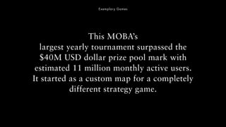 Exemplary Games
This MOBA’s
largest yearly tournament surpassed the
$40M USD dollar prize pool mark with
estimated 11 mill...