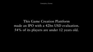 This Game Creation Plattform
made an IPO with a 42bn USD evaluation.
54% of its players are under 12 years old.
Exemplary ...