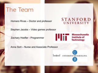 The Team
Homero Rivas – Doctor and professor
Stephen Jacobs – Video games professor
Zachary Hoefler - Programmer
Anna Sort – Nurse and Associate Professor
 