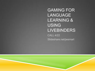 GAMING FOR
LANGUAGE
LEARNING &
USING
LIVEBINDERS
CALL 4/22
Slideshare.net/jwsmart
 