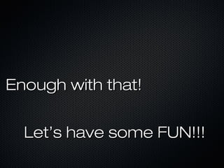 Enough with that!Enough with that!
Let’s have some FUN!!!Let’s have some FUN!!!
 