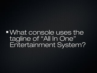 What console uses theWhat console uses the
tagline of “All In One”tagline of “All In One”
Entertainment System?Entertainment System?
 