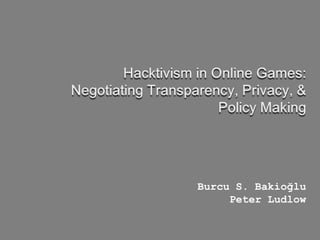 Hacktivism in Online Games: Negotiating Transparency, Privacy, & Policy Making Burcu S. Bakioğlu Peter Ludlow 