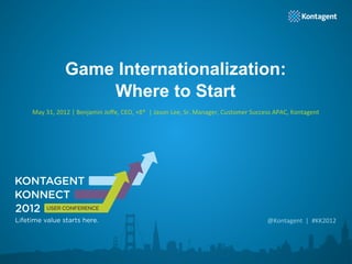 Game Internationalization:
                          Where to Start
     May	
  31,	
  2012	
  |	
  Benjamin	
  Joﬀe,	
  CEO,	
  +8*	
  	
  |	
  Jason	
  Lee,	
  Sr.	
  Manager,	
  Customer	
  Success	
  APAC,	
  Kontagent	
  
                                                                                       	
  




Lifetime value starts here.                                                                                                      @Kontagent	
  	
  |	
  	
  #KK2012	
  
 
