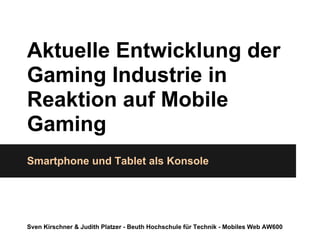 Aktuelle Entwicklung der
Gaming Industrie in
Reaktion auf Mobile
Gaming
Smartphone und Tablet als Konsole
Sven Kirschner & Judith Platzer - Beuth Hochschule für Technik - Mobiles Web AW600
 