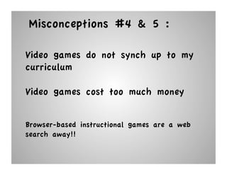 Misconceptions #4 & 5 :

Video games do not synch up to my
curriculum

Video games cost too much money


Browser-based instructional games are a web
search away!!
 
