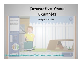 Interactive Game
                           Examples
                               Compost 4 Fun




http://www.bravekidgames.com/flash_game_home_compost.php
 