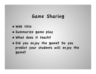Game Sharing
•  Web title
•  Summarize game play
•  What does it teach?
•  Did you enjoy the game? Do you
   predict your students will enjoy the
   game?
 