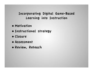 Incorporating Digital Game-Based
        Learning into Instruction

•  Motivation
•  Instructional strategy
•  Closure
•  Assessment
•  Review, Reteach
 