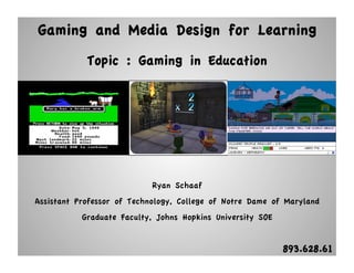 Gaming and Media Design for Learning
            Topic : Gaming in Education




                            Ryan Schaaf
Assistant Professor of Technology, College of Notre Dame of Maryland
           Graduate Faculty, Johns Hopkins University SOE


                                                            893.628.61
 