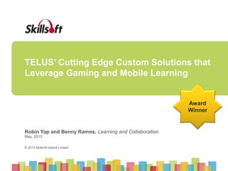© 2013 Skillsoft Ireland Limited
© 2013 Skillsoft Ireland Limited
TELUS’ Cutting Edge Custom Solutions that
Leverage Gaming and Mobile Learning
Robin Yap and Benny Ramos, Learning and Collaboration
May, 2013
Award
Winner
 