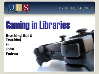 Gaming in Libraries Reaching Out & Teaching By   John  Fudrow PSTG 11.14.2008 
