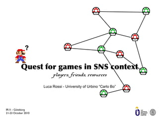 IR11 - Göteborg
21-23 October 2010
Quest for games in SNS context
players, friends, resources
Luca Rossi - University of Urbino “Carlo Bo”
?
 