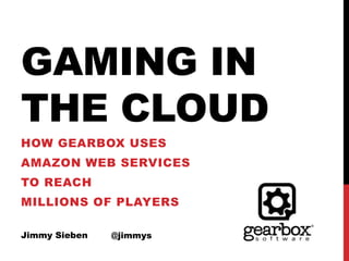 GAMING IN
THE CLOUD
HOW GEARBOX USES
AMAZON WEB SERVICES
TO REACH
MILLIONS OF PLAYERS
Jimmy Sieben @jimmys
 