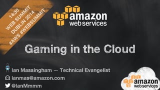14:30 
WEB SUMMIT 
DUBLIN 2014 
#AWS #WEBSUMMIT 
Gaming in the Cloud 
Ian Massingham — Technical Evangelist 
ianmas@amazon.com 
@IanMmmm 
 