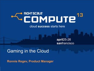 april25-26
sanfrancisco
cloud success starts here
Gaming in the Cloud
Ronnie Regev, Product Manager
 