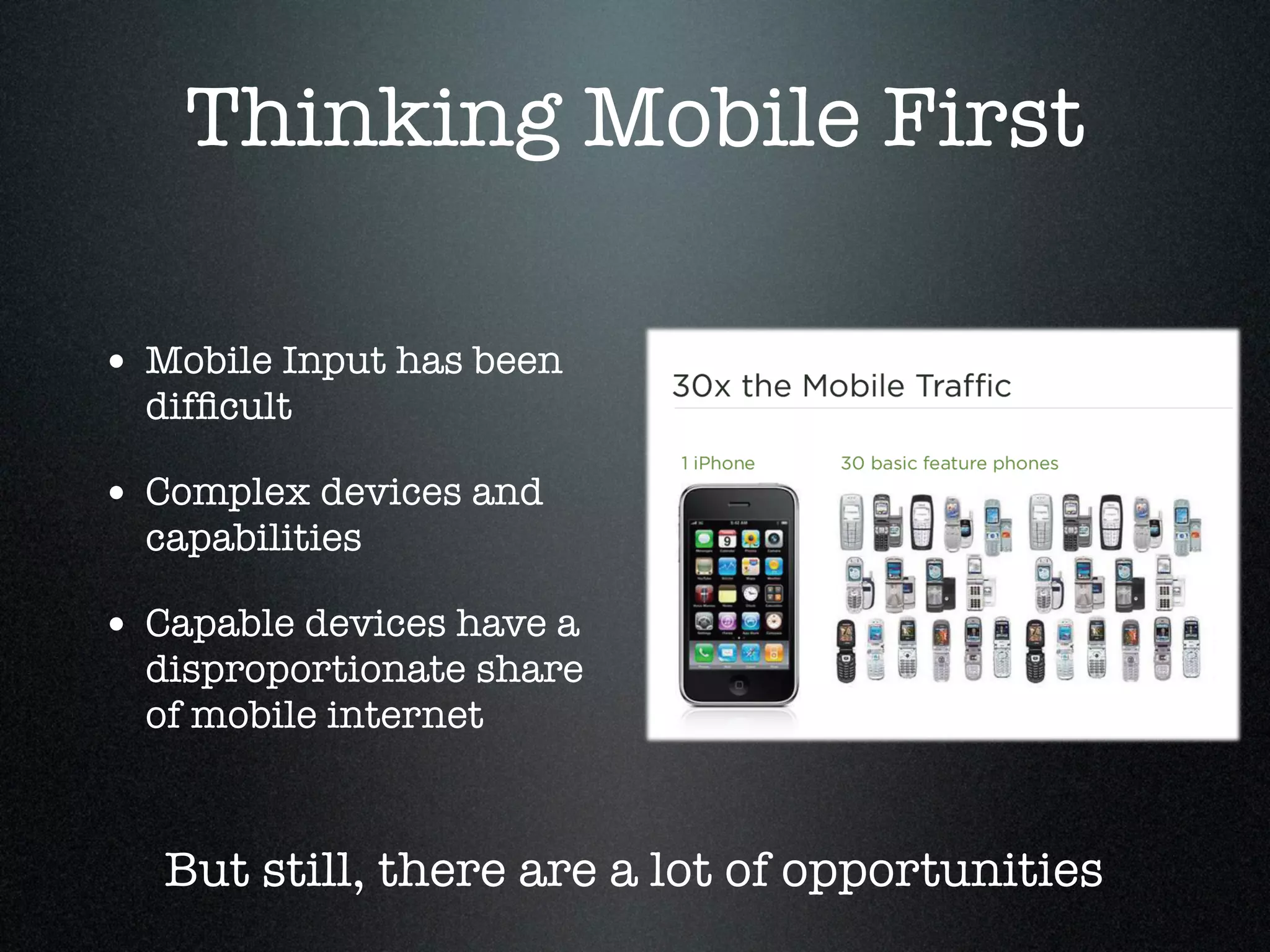 Thinking Mobile First

• Mobile Input has been
  difﬁcult!

• Complex devices and
  capabilities!

• Capable devices have a
  disproportionate share
  of mobile internet


   But still, there are a lot of opportunities
 