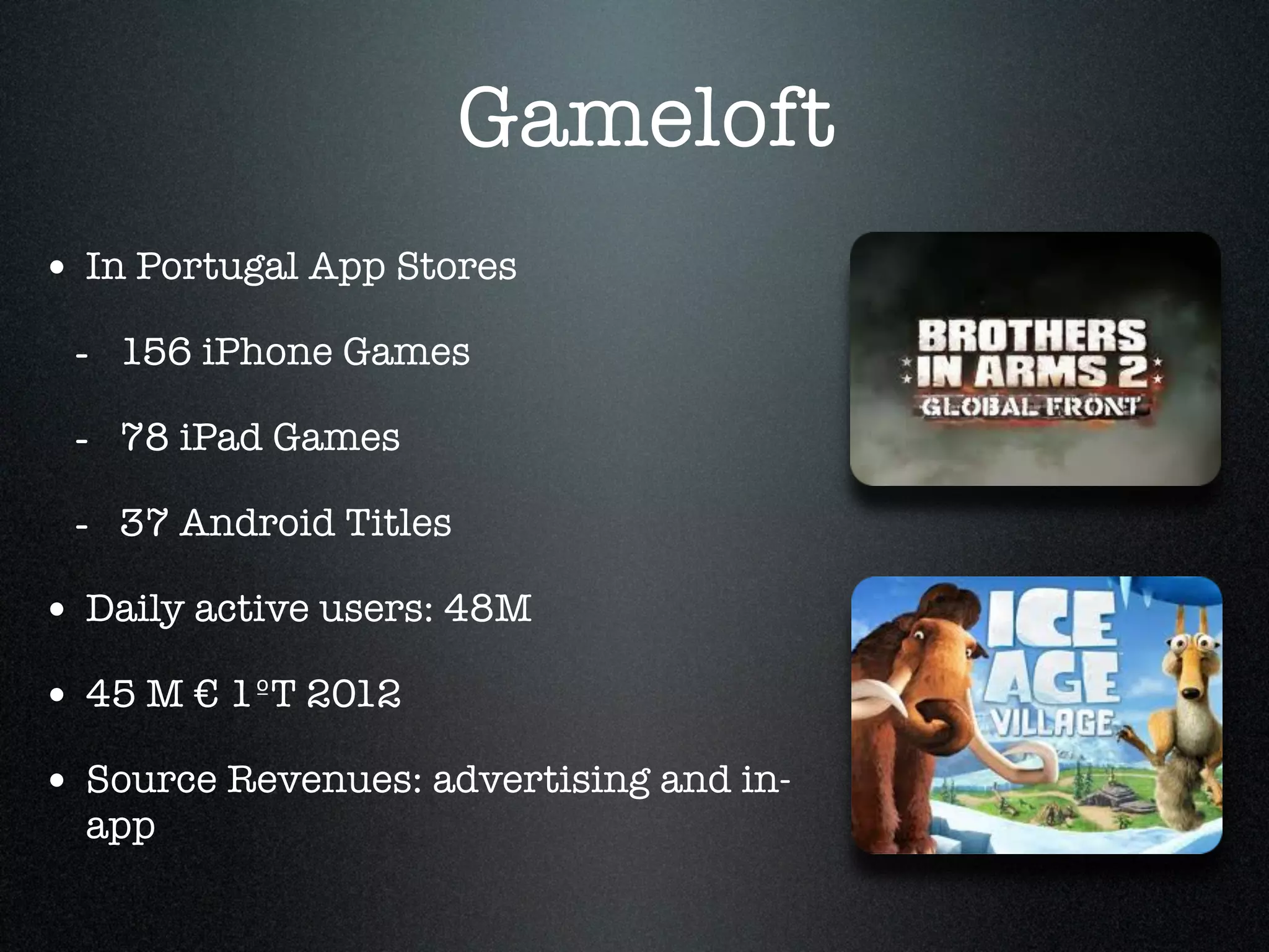 Gameloft
• In Portugal App Stores!
 - 156 iPhone Games!
 - 78 iPad Games!
 - 37 Android Titles!
• Daily active users: 48M!
• 45 M € 1ºT 2012 !
• Source Revenues: advertising and in-
  app
 