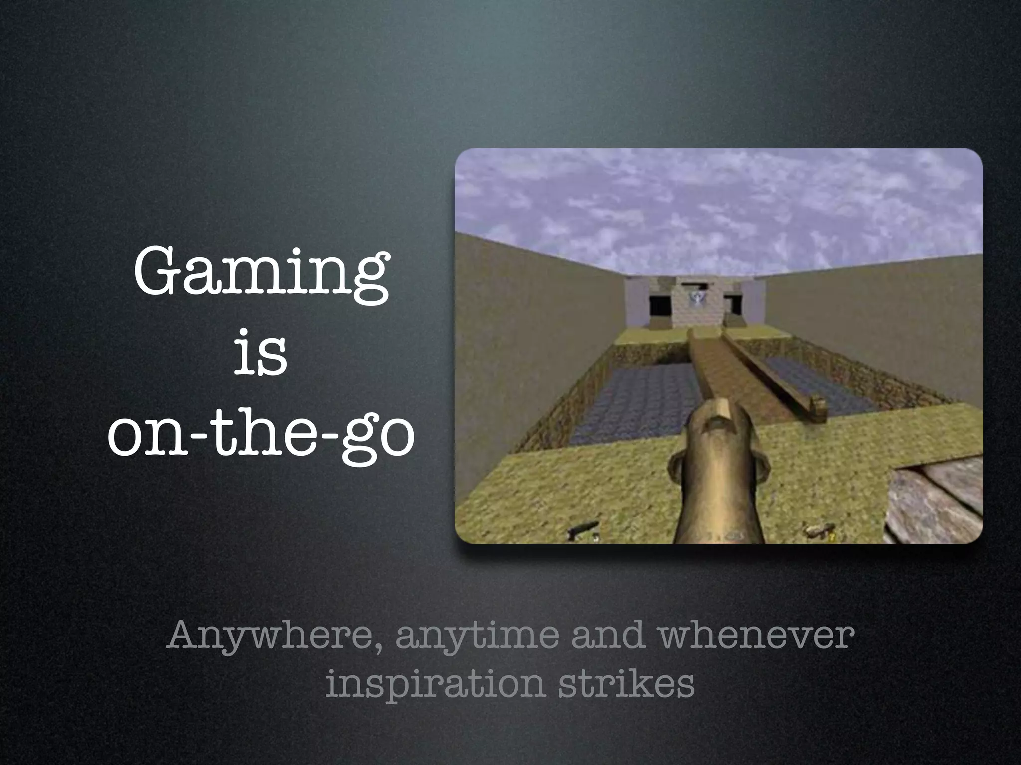Gaming
    is
on-the-go

 Anywhere, anytime and whenever
       inspiration strikes
 