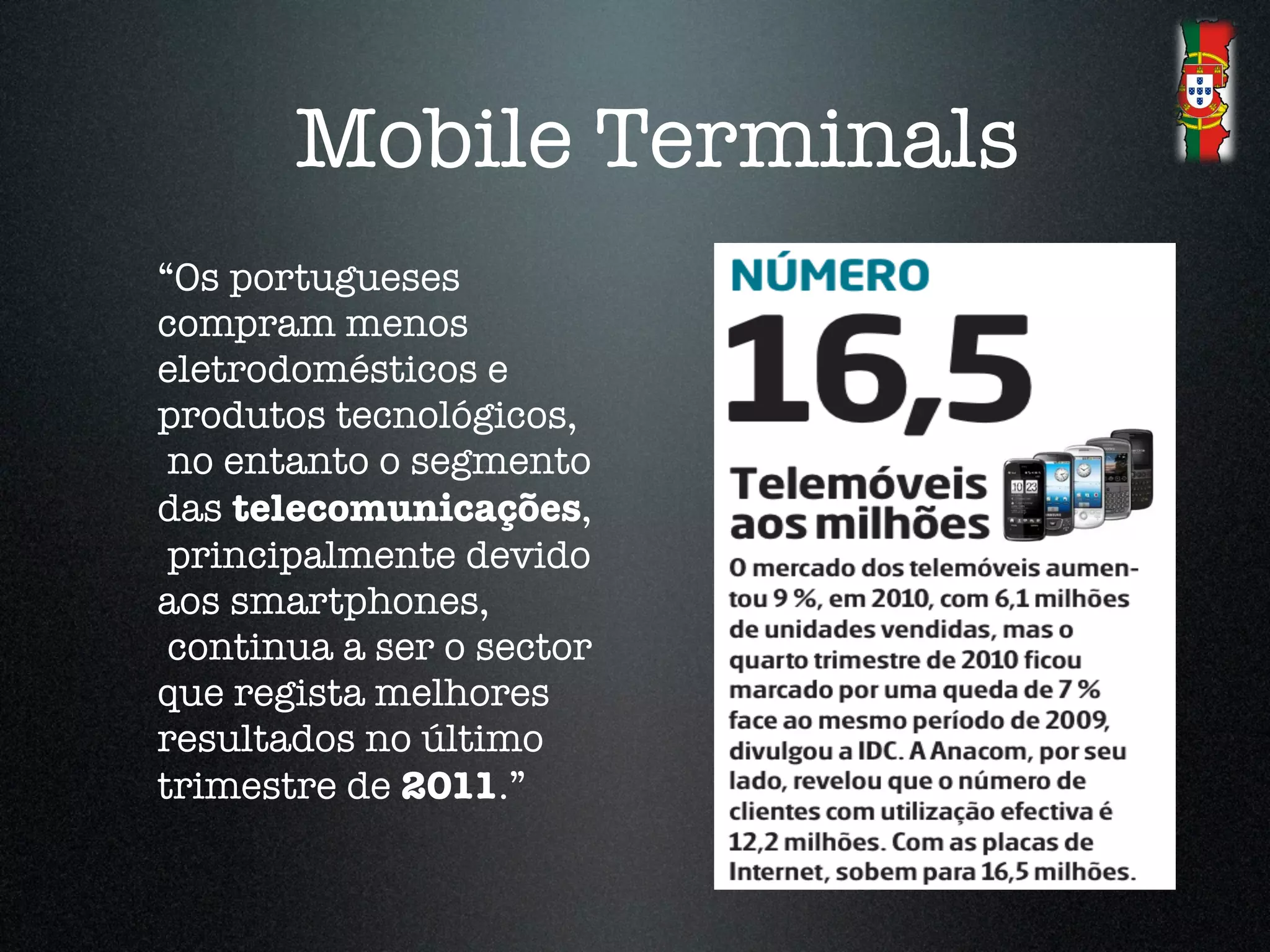 Mobile Terminals
“Os portugueses
compram menos
eletrodomésticos e
produtos tecnológicos,
 no entanto o segmento
das telecomunicações,
 principalmente devido
aos smartphones,
 continua a ser o sector
que regista melhores
resultados no último
trimestre de 2011.”!
 
