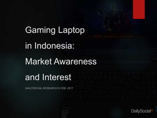 Gaming Laptop
in Indonesia:
Market Awareness
and Interest
DAILYSOCIAL RESEARCH © FEB. 2017
 