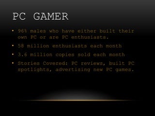 PC GAMER
• 96% males who have either built their
own PC or are PC enthusiasts.
• 58 million enthusiasts each month
• 3.6 m...