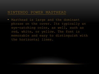 NINTENDO POWER MASTHEAD
• Masthead is large and the dominant
phrase on the cover. Its typically an
eye-catching color, as ...